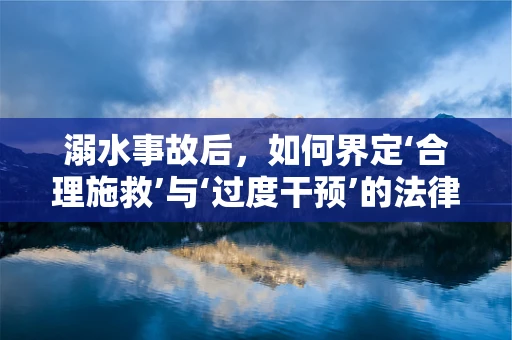 溺水事故后，如何界定‘合理施救’与‘过度干预’的法律界限？