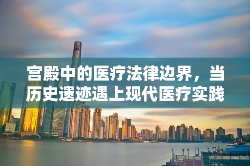 宫殿中的医疗法律边界，当历史遗迹遇上现代医疗实践