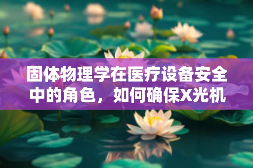 固体物理学在医疗设备安全中的角色，如何确保X光机精准成像？