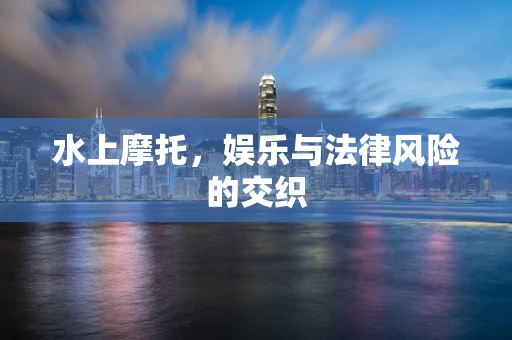 水上摩托，娱乐与法律风险的交织