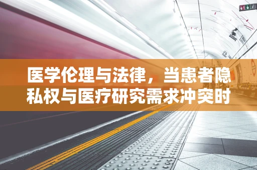 医学伦理与法律，当患者隐私权与医疗研究需求冲突时，如何取舍？
