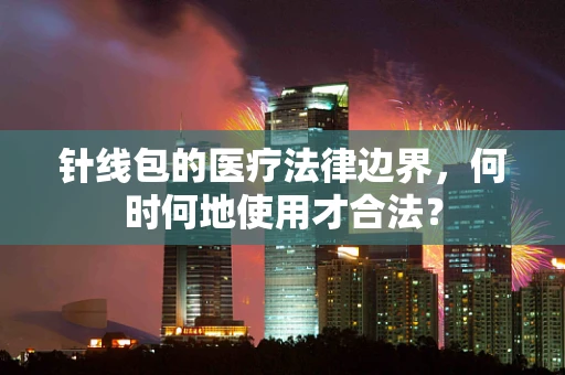 针线包的医疗法律边界，何时何地使用才合法？