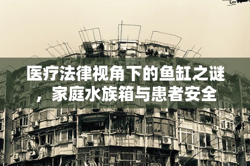 医疗法律视角下的鱼缸之谜，家庭水族箱与患者安全