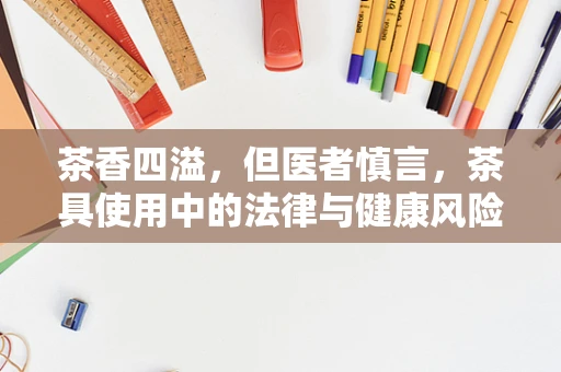 茶香四溢，但医者慎言，茶具使用中的法律与健康风险