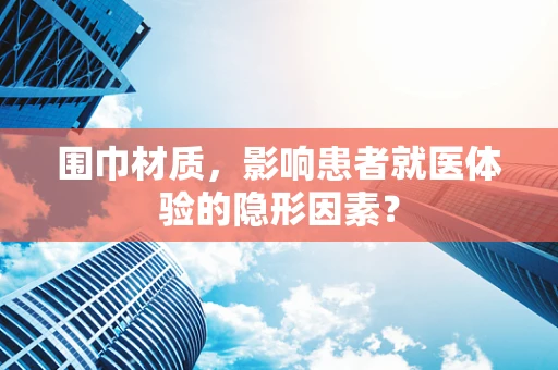围巾材质，影响患者就医体验的隐形因素？