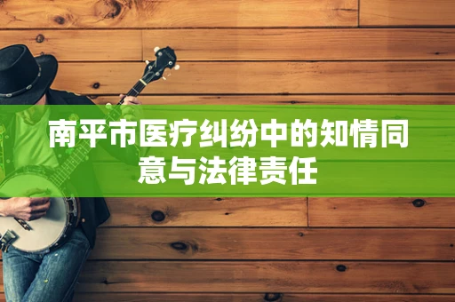 南平市医疗纠纷中的知情同意与法律责任