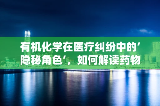 有机化学在医疗纠纷中的‘隐秘角色’，如何解读药物代谢的‘化学密码’？