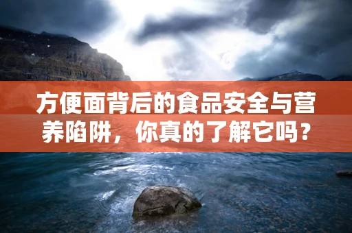 方便面背后的食品安全与营养陷阱，你真的了解它吗？