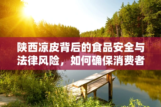 陕西凉皮背后的食品安全与法律风险，如何确保消费者安心享用？