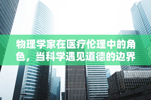 物理学家在医疗伦理中的角色，当科学遇见道德的边界？