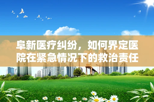 阜新医疗纠纷，如何界定医院在紧急情况下的救治责任？