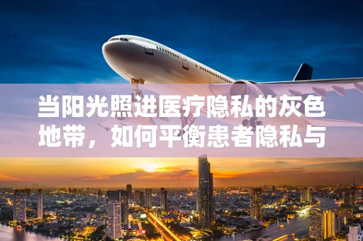 当阳光照进医疗隐私的灰色地带，如何平衡患者隐私与治疗透明度？