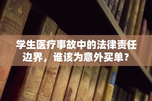 学生医疗事故中的法律责任边界，谁该为意外买单？