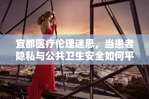 宜都医疗伦理迷思，当患者隐私与公共卫生安全如何平衡？