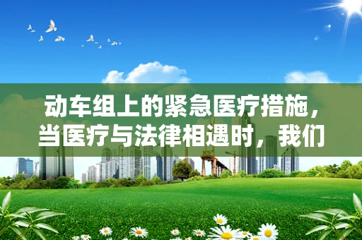 动车组上的紧急医疗措施，当医疗与法律相遇时，我们该如何行动？