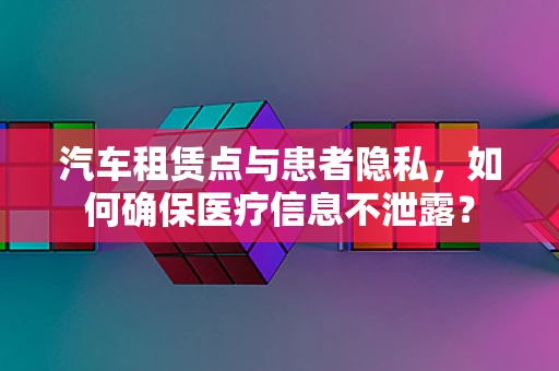 汽车租赁点与患者隐私，如何确保医疗信息不泄露？