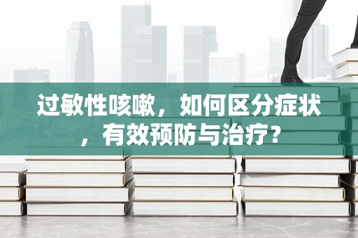 过敏性咳嗽，如何区分症状，有效预防与治疗？
