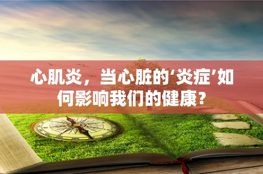 心肌炎，当心脏的‘炎症’如何影响我们的健康？