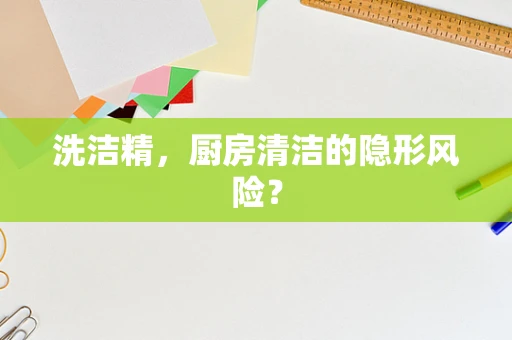 洗洁精，厨房清洁的隐形风险？