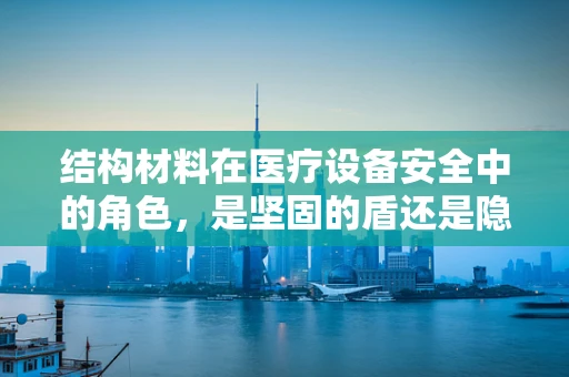 结构材料在医疗设备安全中的角色，是坚固的盾还是隐形的剑？
