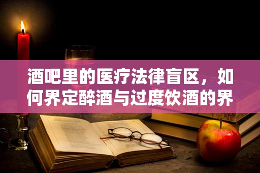 酒吧里的医疗法律盲区，如何界定醉酒与过度饮酒的界限？