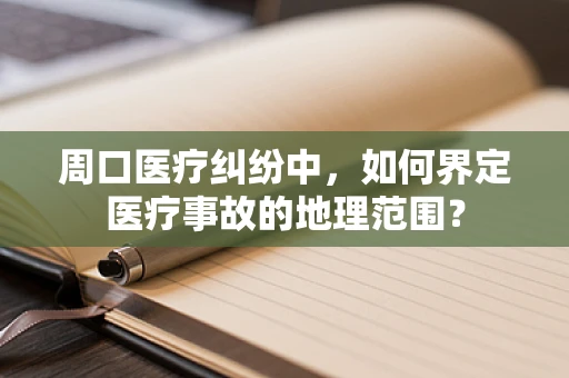 周口医疗纠纷中，如何界定医疗事故的地理范围？