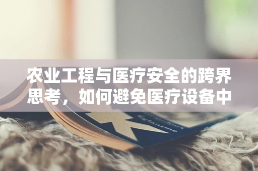 农业工程与医疗安全的跨界思考，如何避免医疗设备中的隐形风险？