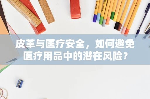 皮革与医疗安全，如何避免医疗用品中的潜在风险？