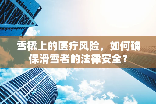 雪橇上的医疗风险，如何确保滑雪者的法律安全？