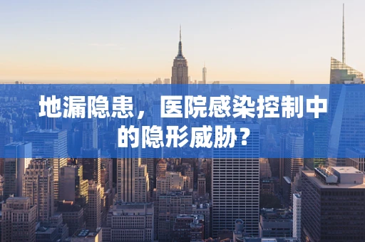地漏隐患，医院感染控制中的隐形威胁？