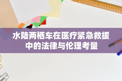 水陆两栖车在医疗紧急救援中的法律与伦理考量