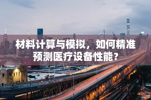 材料计算与模拟，如何精准预测医疗设备性能？