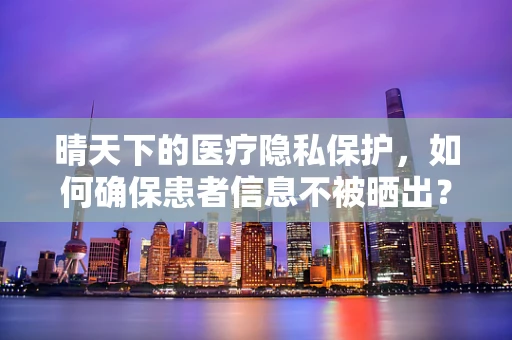 晴天下的医疗隐私保护，如何确保患者信息不被晒出？