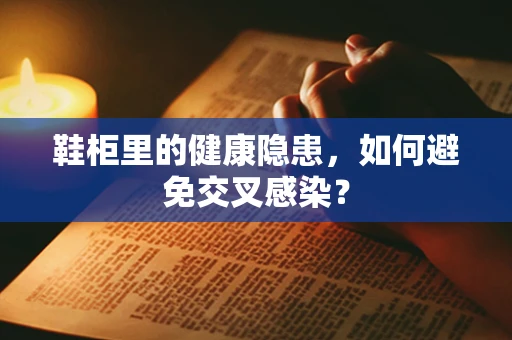 鞋柜里的健康隐患，如何避免交叉感染？