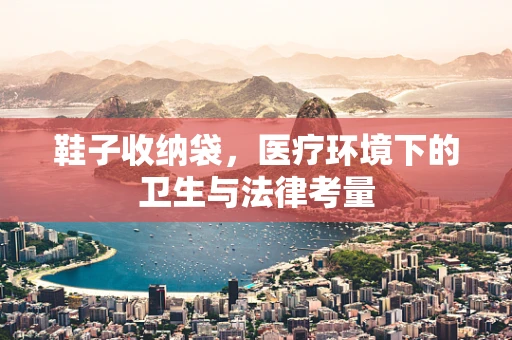 鞋子收纳袋，医疗环境下的卫生与法律考量