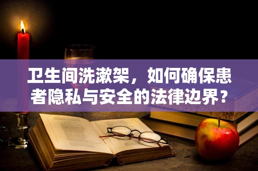 卫生间洗漱架，如何确保患者隐私与安全的法律边界？
