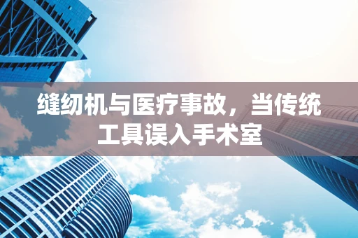 缝纫机与医疗事故，当传统工具误入手术室
