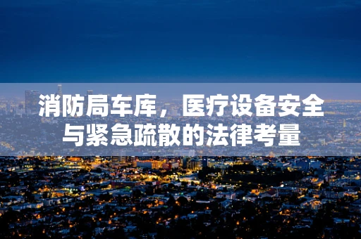 消防局车库，医疗设备安全与紧急疏散的法律考量