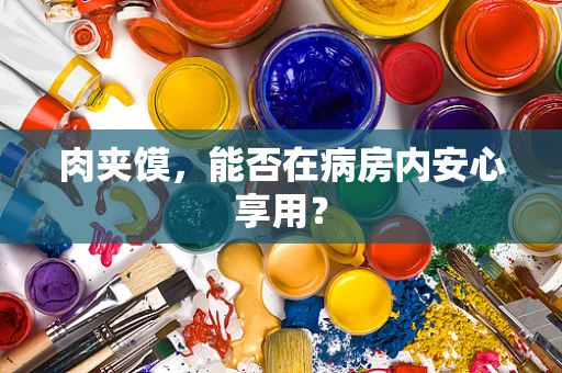 肉夹馍，能否在病房内安心享用？