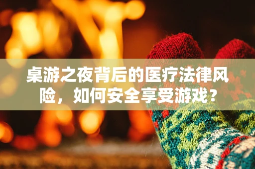 桌游之夜背后的医疗法律风险，如何安全享受游戏？