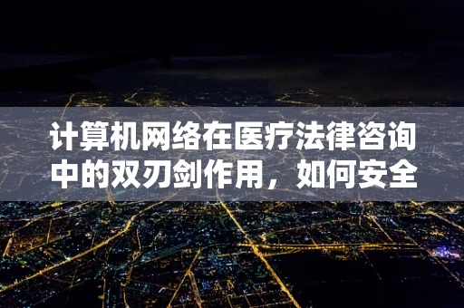计算机网络在医疗法律咨询中的双刃剑作用，如何安全地利用其优势？