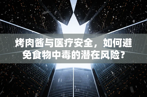 烤肉酱与医疗安全，如何避免食物中毒的潜在风险？