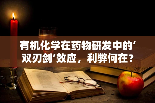 有机化学在药物研发中的‘双刃剑’效应，利弊何在？