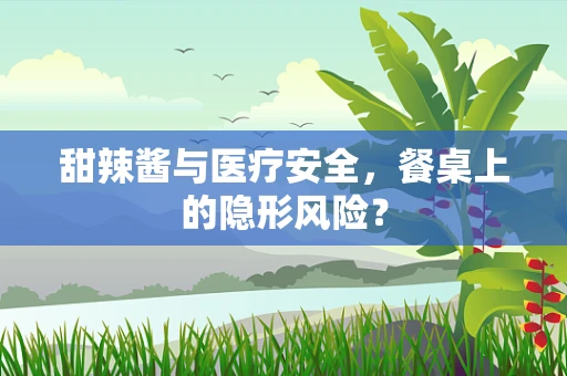 甜辣酱与医疗安全，餐桌上的隐形风险？