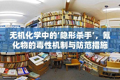 无机化学中的‘隐形杀手’，氰化物的毒性机制与防范措施