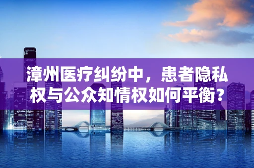 漳州医疗纠纷中，患者隐私权与公众知情权如何平衡？