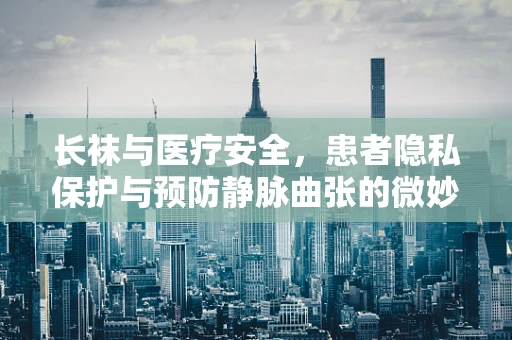 长袜与医疗安全，患者隐私保护与预防静脉曲张的微妙平衡