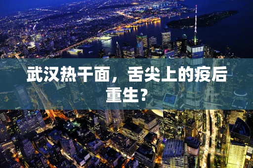 武汉热干面，舌尖上的疫后重生？