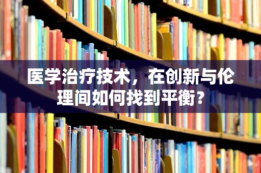医学治疗技术，在创新与伦理间如何找到平衡？