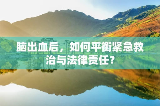 脑出血后，如何平衡紧急救治与法律责任？